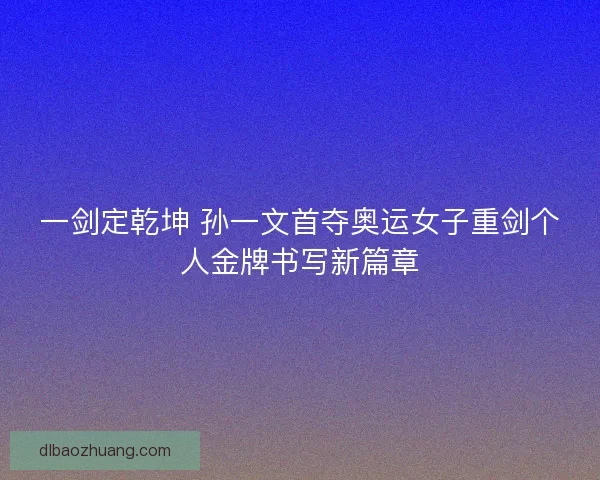 一剑定乾坤 孙一文首夺奥运女子重剑个人金牌书写新篇章
