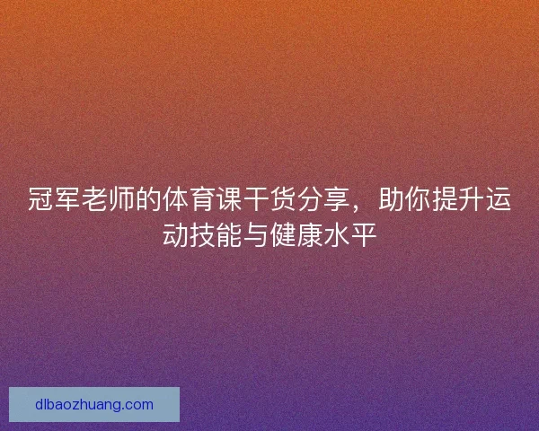 冠军老师的体育课干货分享，助你提升运动技能与健康水平