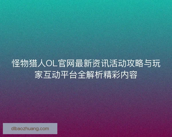怪物猎人OL官网最新资讯活动攻略与玩家互动平台全解析精彩内容