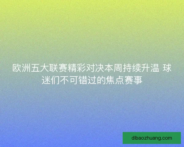欧洲五大联赛精彩对决本周持续升温 球迷们不可错过的焦点赛事