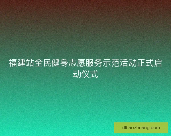 福建站全民健身志愿服务示范活动正式启动仪式